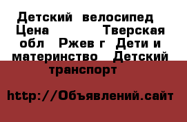 Детский  велосипед › Цена ­ 5 000 - Тверская обл., Ржев г. Дети и материнство » Детский транспорт   